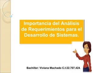 Importancia del Análisis
de Requerimientos para el
Desarrollo de Sistemas.
Importancia del Análisis
de Requerimientos para el
Desarrollo de Sistemas.
Bachiller: Viviana Machado.C.I:22.707.424.
Bachiller: Viviana Machado C.I:22.707.424.
 