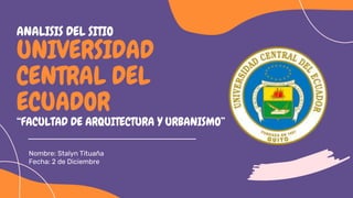 ANALISIS DEL SITIO
UNIVERSIDAD
CENTRAL DEL
ECUADOR
“FACULTAD DE ARQUITECTURA Y URBANISMO”
Nombre: Stalyn Tituaña
Fecha: 2 de Diciembre
 