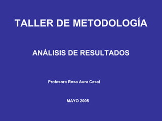 TALLER DE METODOLOGÍA
ANÁLISIS DE RESULTADOS
Profesora Rosa Aura Casal
MAYO 2005
 