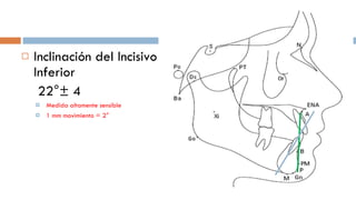 Inclinación del Incisivo Inferior   22°± 4 Medida altamente sensible 1 mm movimiento = 2° 