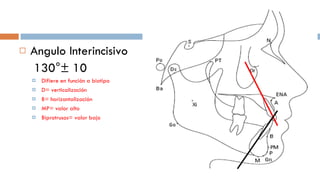 Angulo Interincisivo   130°± 10 Difiere en función a biotipo D= verticalización B= horizontalización  MP= valor alto Biprotrusos= valor bajo 