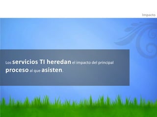 Impacto




Los servicios TI heredan el impacto del principal
proceso al que asisten.
 