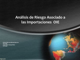 Análisis de Riesgo Asociado a
las Importaciones OIE

Viviana Marcela Méndez Mancera
76131206
Jorge Elías Tamayo Rozo
76131205

 