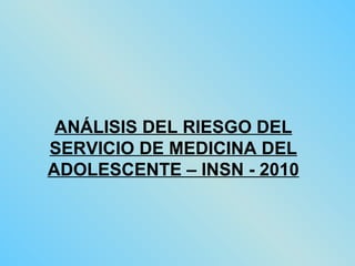 ANÁLISIS DEL RIESGO DEL SERVICIO DE MEDICINA DEL ADOLESCENTE – INSN - 2010 