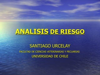 ANALISIS   DE RIESGO SANTIAGO URCELAY FACULTAD DE CIENCIAS VETERINARIAS Y PECUARIAS   UNIVERSIDAD DE CHILE 