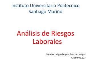 Instituto Universitario Politecnico
Santiago Mariño
Análisis de Riesgos
Laborales
Nombre: Miguelanyela Sanchez Vargas
Ci:19.046.107
 