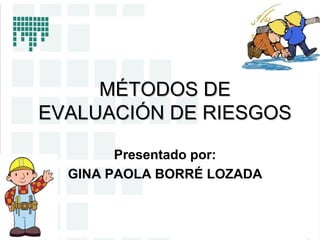 MÉTODOS DEMÉTODOS DE
EVALUACIÓN DE RIESGOSEVALUACIÓN DE RIESGOS
Presentado por:
GINA PAOLA BORRÉ LOZADA
 