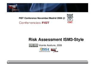 FIST Conference November/Madrid 2008 @




           Risk Assessment ISM3-Style
                    Vicente Aceituno, 2008




1
 