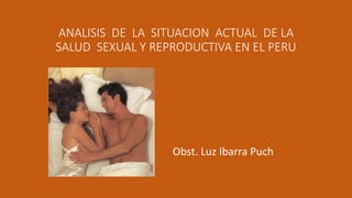 ANALISIS DE LA SITUACION ACTUAL DE LA
SALUD SEXUAL Y REPRODUCTIVA EN EL PERU
Obst. Luz Ibarra Puch
 