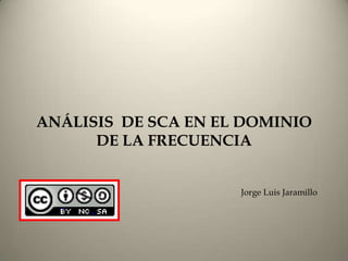 ANÁLISIS DE SCA EN EL DOMINIO
      DE LA FRECUENCIA


                     Jorge Luis Jaramillo
 