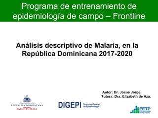 Análisis descriptivo de Malaria, en la
República Dominicana 2017-2020
Autor: Dr. Josue Jorge.
Tutora: Dra. Elizabeth de Aza.
Programa de entrenamiento de
epidemiología de campo – Frontline
Taller 2
 