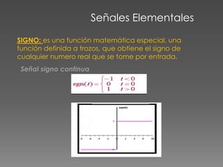 Señales Elementales
SIGNO: es una función matemática especial, una
función definida a trozos, que obtiene el signo de
cualquier numero real que se tome por entrada.
Señal signo continua
 