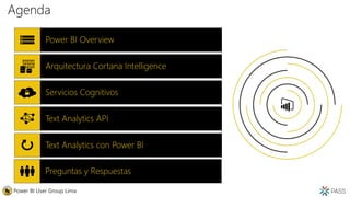 Agenda
Servicios Cognitivos
Text Analytics API
Power BI Overview
Arquitectura Cortana Intelligence
Power BI User Group Lima
Text Analytics con Power BI
Preguntas y Respuestas
 