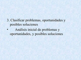 <ul><li>3. Clasificar problemas, oportunidades y posibles soluciones </li></ul><ul><li>Análisis inicial de problemas y opo...
