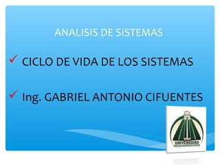 ANALISIS DE SISTEMAS
 CICLO DE VIDA DE LOS SISTEMAS
 Ing. GABRIEL ANTONIO CIFUENTES
 