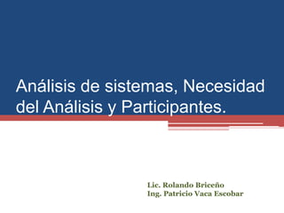 Análisis de sistemas, Necesidad
del Análisis y Participantes.
Lic. Rolando Briceño
Ing. Patricio Vaca Escobar
 