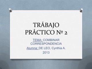 TRÁBAJO
PRÁCTICO Nº 2
TEMA: COMBINAR
CORRESPONDENCIA
Alumna: DE LEO, Cynthia A.
2013
 