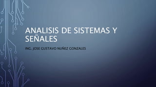 ANALISIS DE SISTEMAS Y
SEÑALES
ING. JOSE GUSTAVO NUÑEZ GONZALES
 