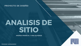 ANALISIS DE
SITIO
ANDREA MARISCAL Y ANA OLIVEROS
PROYECTO DE DISEÑO
YEXIMAR HERNANDEZ
 