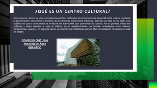 ¿QUÉ ES UN CENTRO CULTURAL?
2
Son espacios, dentro de una comunidad específica, dedicados al permanente de desarrollo de la cultura, mediante
la preservación, transmisión y fomento de las diversas expresiones artísticas. Además, se trata de un lugar cuyo
objetivo es que la comunidad se involucre en actividades que promuevan la cultura. Por lo general, estas son
públicas y están abiertas a todo el público; en el establecimiento, se brindan actividades como talleres,
conferencias, cursos y, en algunos casos, se cuentan con bibliotecas para la libre investigación de quienes a este
se dirigen.
COMPLEJO CULTURAL
FRANCISCO LÁREZ
GRANADO
 