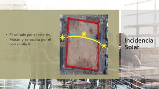Incidencia
Solar
• El sol sale por el este Av.
Moran y se oculta por el
oeste calle 8.
E
O
 