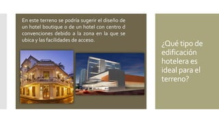 ¿Qué tipo de
edificación
hotelera es
ideal para el
terreno?
En este terreno se podría sugerir el diseño de
un hotel boutique o de un hotel con centro d
convenciones debido a la zona en la que se
ubica y las facilidades de acceso.
 