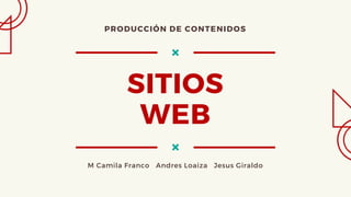 SITIOS
WEB
M Camila Franco Andres Loaiza Jesus Giraldo
PRODUCCIÓN DE CONTENIDOS
 
