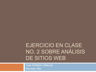 EJERCICIO EN CLASE
NO. 2 SOBRE ANÁLISIS
DE SITIOS WEB
Juan Esteban Valencia
Marcela Villa
 