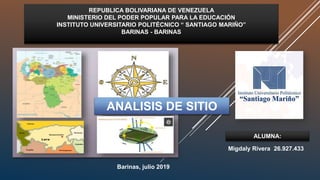 REPUBLICA BOLIVARIANA DE VENEZUELA
MINISTERIO DEL PODER POPULAR PARA LA EDUCACIÓN
INSTITUTO UNIVERSITARIO POLITÉCNICO “ SANTIAGO MARIÑO”
BARINAS - BARINAS
ANALISIS DE SITIO
ALUMNA:
Barinas, julio 2019
Migdaly Rivera 26.927.433
 