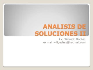 ANALISIS DE
SOLUCIONES II
Lic. Wilfredo Gochez
e- mail:willgochez@hotmail.com

 