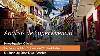 Análisis de Supervivencia
Investigación Clínica
Universidad Autónoma de Ciudad Juárez
Dr. Juan de Dios Díaz Rosales
 