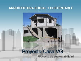 ARQUITECTURA SOCIAL Y SUSTENTABLE
Proyecto Casa VGProyecto Casa VG
 