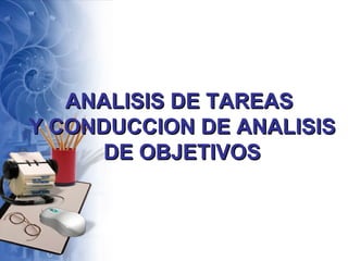 ANALISIS DE TAREASANALISIS DE TAREAS
Y CONDUCCION DE ANALISISY CONDUCCION DE ANALISIS
DE OBJETIVOSDE OBJETIVOS
 