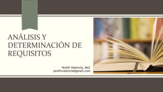 ANÁLISIS Y
DETERMINACIÓN DE
REQUISITOS
Yesith Valencia, MsC
yesithvalencia@gmail.com
 