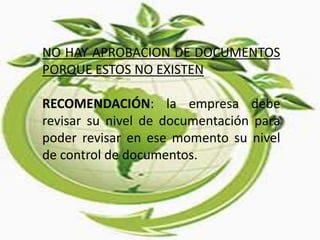 NO HAY APROBACION DE DOCUMENTOS
PORQUE ESTOS NO EXISTEN
RECOMENDACIÓN: la empresa debe
revisar su nivel de documentación para
poder revisar en ese momento su nivel
de control de documentos.
 