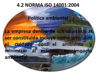 4.2 NORMA ISO 14001:2004
Política ambiental
La empresa dentro de sus objetivos al
ser constituida incluye como prioridad
el cuidado con el ambiente y
minimizar al máximo su impacto
ambiental
 