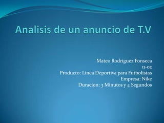 Mateo Rodríguez Fonseca
                                     11-02
Producto: Linea Deportiva para Futbolistas
                           Empresa: Nike
        Duracion: 3 Minutos y 4 Segundos
 