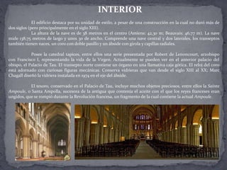 El edificio destaca por su unidad de estilo, a pesar de una construcción en la cual no duró más de
dos siglos (pero principalmente en el siglo XIII).
La altura de la nave es de 38 metros en el centro (Amiens: 42,30 m; Beauvais: 46,77 m). La nave
mide 138,75 metros de largo y unos 30 de ancho. Comprende una nave central y dos laterales, los transeptos
también tienen naces, un coro con doble pasillo y un ábside con girola y capillas radiales.
Posee la catedral tapices, entre ellos una serie presentada por Robert de Lenoncourt, arzobispo
con Francisco I, representando la vida de la Virgen. Actualmente se pueden ver en el anterior palacio del
obispo, el Palacio de Tau. El transepto norte contiene un órgano en una llamativa caja gótica. El reloj del coro
está adornado con curiosas figuras mecánicas. Conserva vidrieras que van desde el siglo XIII al XX; Marc
Chagall diseñó la vidriera instalada en 1974 en el eje del ábside.
El tesoro, conservado en el Palacio de Tau, incluye muchos objetos preciosos, entre ellos la Sainte
Ampoule, o Santa Ampolla, sucesora de la antigua que contenía el aceite con el que los reyes franceses eran
ungidos, que se rompió durante la Revolución francesa, un fragmento de la cual contiene la actual Ampoule.
INTERIOR
 
