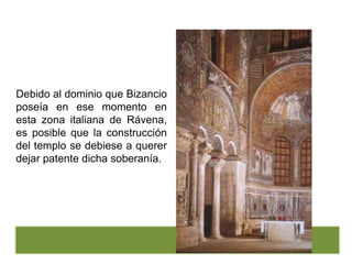 Debido al dominio que Bizancio
poseía en ese momento en
esta zona italiana de Rávena,
es posible que la construcción
del templo se debiese a querer
dejar patente dicha soberanía.
 
