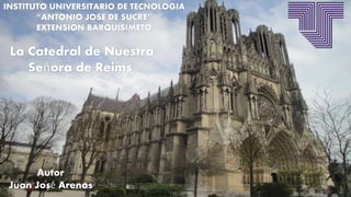 La Catedral de Nuestra
Señora de Reims
INSTITUTO UNIVERSITARIO DE TECNOLOGIA
“ANTONIO JOSE DE SUCRE”
EXTENSION BARQUISIMETO
Autor
Juan José Arenas
 