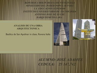 REPUBLICA BOLIVARIANA DE VENEZUELA
MINISTERIO DEL PODER POPULAR PARA
LA EDUCACION SUPERIOR
INSTITUTO UNIVERSITARIO DE TECNOLOGIA
ANTONIO JOSE DE SUCRE
BARQUISIMETO-LARA
ANALISIS DE UNA OBRA
ARQUITECTONICA
ALUMNO: JOSÉ ADAMES
CEDULA: 25 147,742
Basílica de San Apolinar in clase, Ravena Italia
 