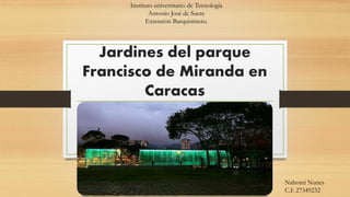 Jardines del parque
Francisco de Miranda en
Caracas
Instituto universitario de Tecnología
Antonio José de Sucre
Extensión Barquisimeto.
Nahomi Nunes
C.I: 27349232
 