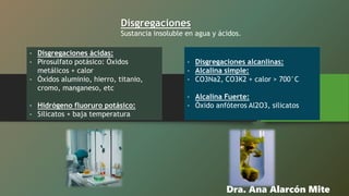Dra. Ana Alarcón Mite
- Disgregaciones ácidas:
- Pirosulfato potásico: Óxidos
metálicos + calor
- Óxidos aluminio, hierro,...