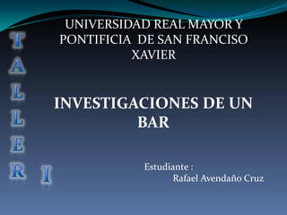 UNIVERSIDAD REAL MAYOR Y
PONTIFICIA DE SAN FRANCISO
XAVIER

INVESTIGACIONES DE UN
BAR
Estudiante :
Rafael Avendaño Cruz

 