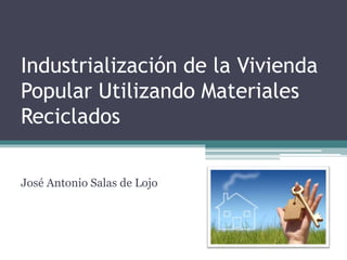Industrialización de la Vivienda
Popular Utilizando Materiales
Reciclados
José Antonio Salas de Lojo
 