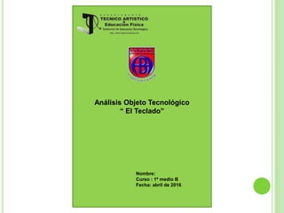 Análisis Objeto Tecnológico
“ El Teclado”
Nombre:
Curso : 1º medio B
Fecha: abril de 2016
 