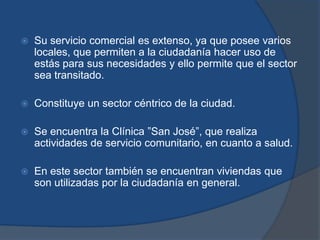 IMPORTANCIA DEL SECTOR EN LA CIUDADEste sector es de gran importancia, ya que la amplitud que posee la calle Sucre permite la accesibilidad tanto vehicular como peatonal, así la circulación es libre y no existe ningún tipo de congestionamiento.Este tramo conduce a la Puerta de la Ciudad, permitiendo a la Ciudadanía el acceso a ella, siendo conocida como un atractivo turístico de gran importancia.