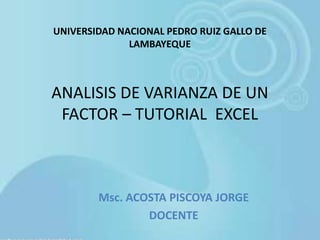 ANALISIS DE VARIANZA DE UN
FACTOR – TUTORIAL EXCEL
Msc. ACOSTA PISCOYA JORGE
DOCENTE
UNIVERSIDAD NACIONAL PEDRO RUIZ GALLO DE
LAMBAYEQUE
 