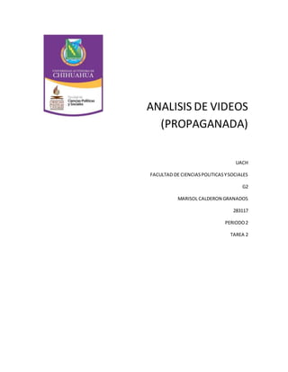 ANALISIS DE VIDEOS 
(PROPAGANADA) 
UACH 
FACULTAD DE CIENCIAS POLITICAS Y SOCIALES 
G2 
MARISOL CALDERON GRANADOS 
283117 
PERIODO 2 
TAREA 2 
 