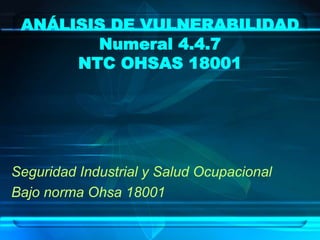 ANÁLISIS DE VULNERABILIDAD
Numeral 4.4.7
NTC OHSAS 18001
Seguridad Industrial y Salud Ocupacional
Bajo norma Ohsa 18001
 